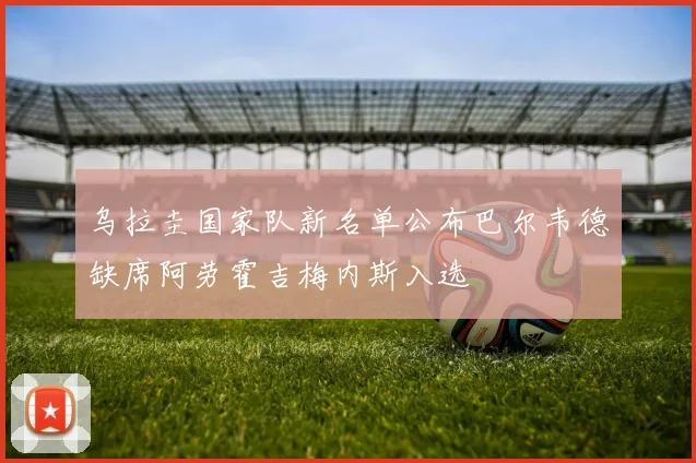 乌拉圭国家队新名单公布巴尔韦德缺席阿劳霍吉梅内斯入选