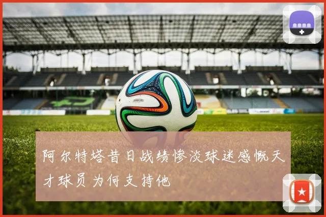 阿尔特塔昔日战绩惨淡球迷感慨天才球员为何支持他