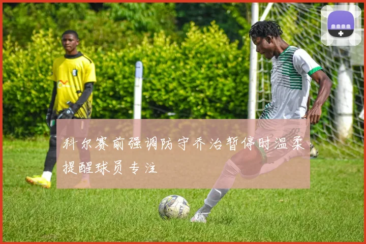 科尔赛前强调防守乔治暂停时温柔提醒球员专注