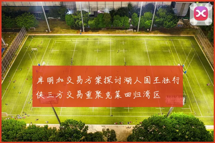 库明加交易方案探讨湖人国王独行侠三方交易重聚克莱回归湾区