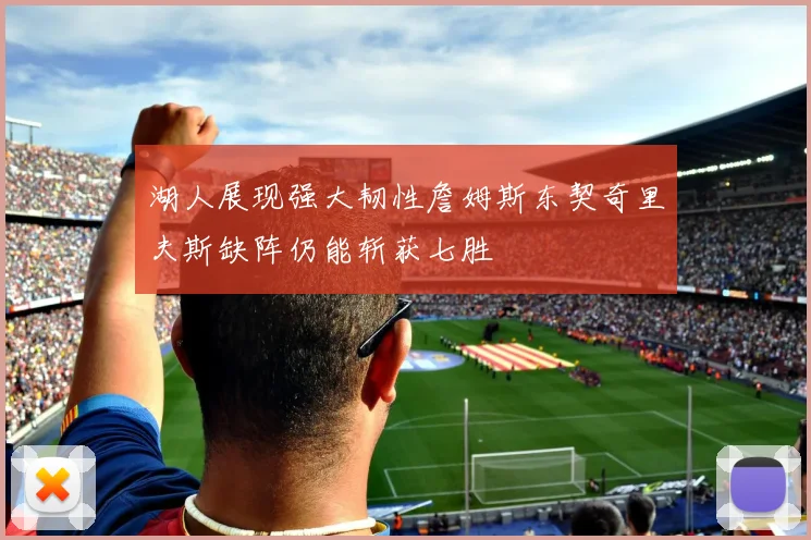 湖人展现强大韧性詹姆斯东契奇里夫斯缺阵仍能斩获七胜