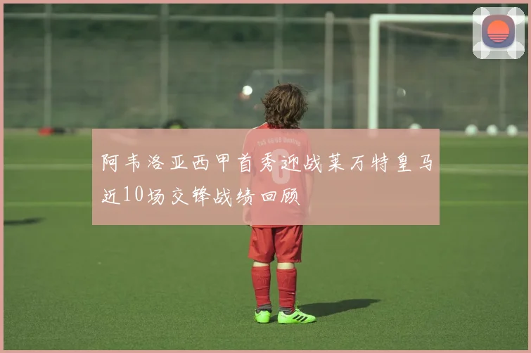 阿韦洛亚西甲首秀迎战莱万特皇马近10场交锋战绩回顾
