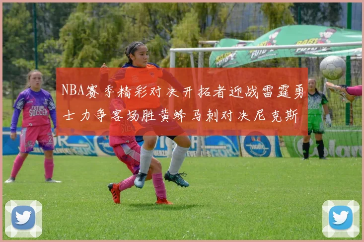 NBA赛季精彩对决开拓者迎战雷霆勇士力争客场胜黄蜂马刺对决尼克斯