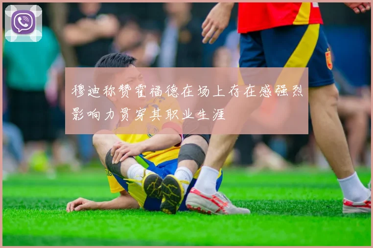 穆迪称赞霍福德在场上存在感强烈影响力贯穿其职业生涯