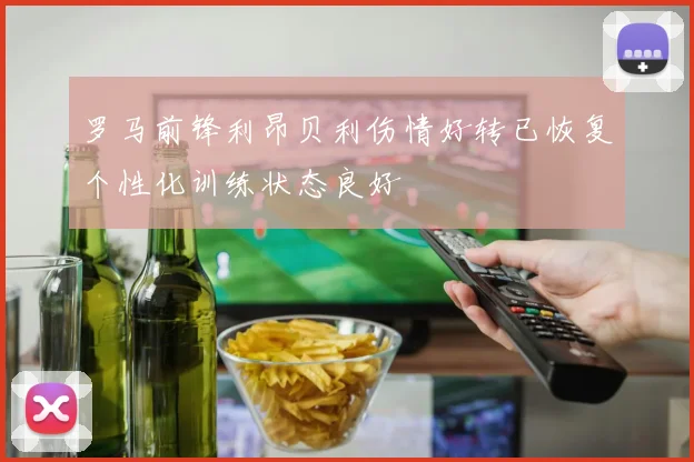 罗马前锋利昂贝利伤情好转已恢复个性化训练状态良好