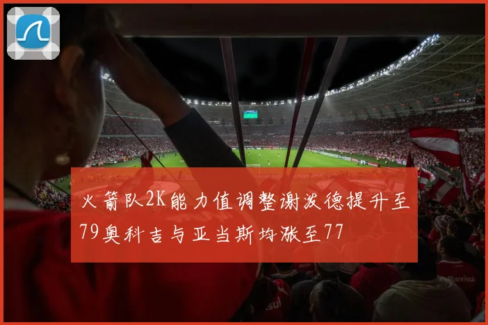 火箭队2K能力值调整谢泼德提升至79奥科吉与亚当斯均涨至77