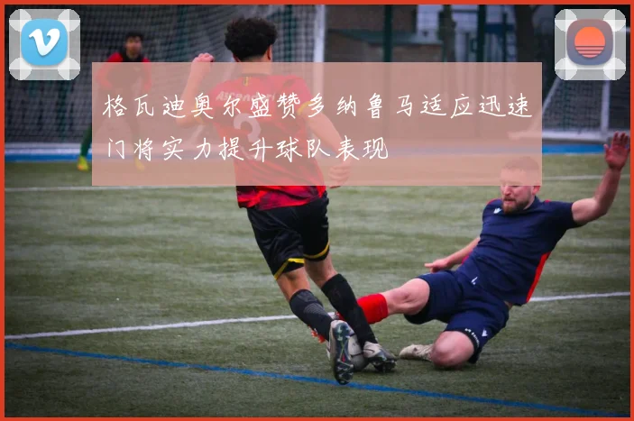 格瓦迪奥尔盛赞多纳鲁马适应迅速门将实力提升球队表现
