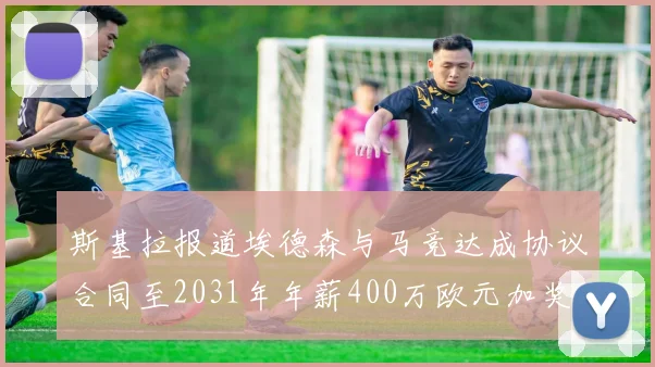 斯基拉报道埃德森与马竞达成协议合同至2031年年薪400万欧元加奖金