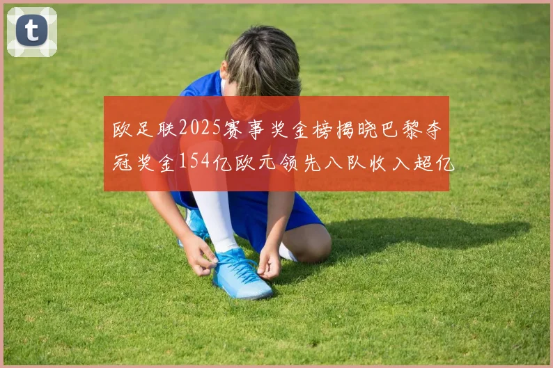 欧足联2025赛事奖金榜揭晓巴黎夺冠奖金154亿欧元领先八队收入超亿