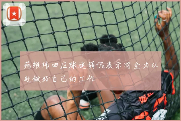 苑维玮回应球迷调侃表示将全力以赴做好自己的工作