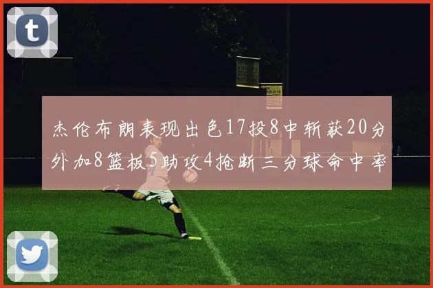 杰伦布朗表现出色17投8中斩获20分外加8篮板5助攻4抢断三分球命中率待提升