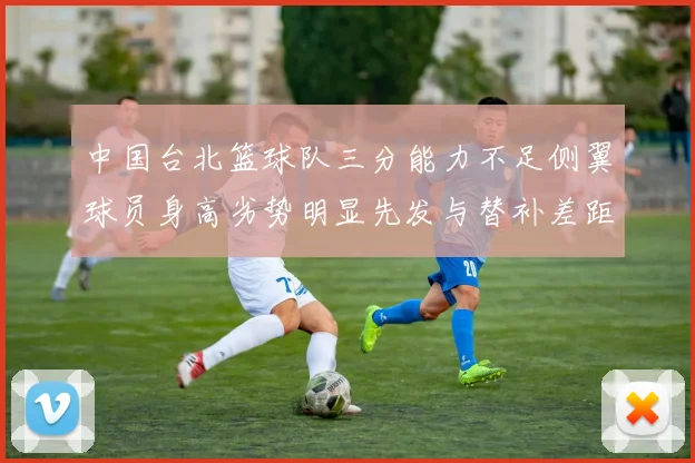 中国台北篮球队三分能力不足侧翼球员身高劣势明显先发与替补差距显著