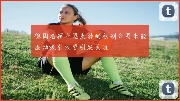 德国名宿卡恩支持的初创公司未能成功吸引投资引发关注