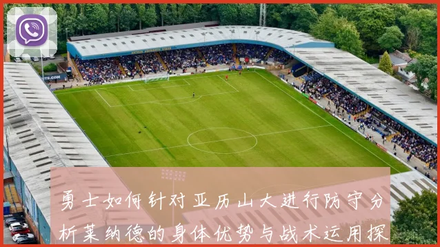 勇士如何针对亚历山大进行防守分析莱纳德的身体优势与战术运用探讨