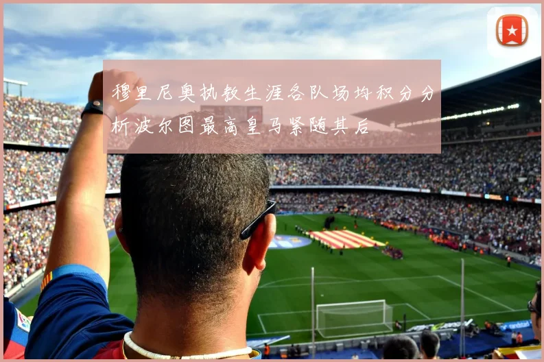 穆里尼奥执教生涯各队场均积分分析波尔图最高皇马紧随其后