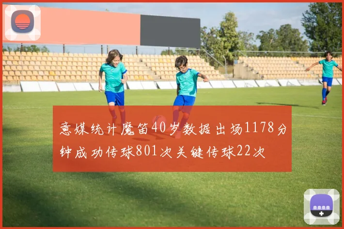意媒统计魔笛40岁数据出场1178分钟成功传球801次关键传球22次